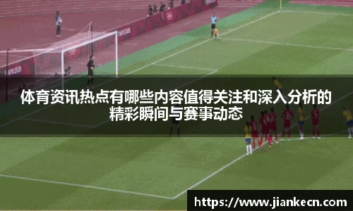 体育资讯热点有哪些内容值得关注和深入分析的精彩瞬间与赛事动态