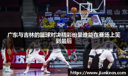 广东与吉林的篮球对决精彩纷呈谁能在赛场上笑到最后