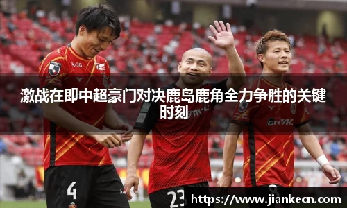 激战在即中超豪门对决鹿岛鹿角全力争胜的关键时刻